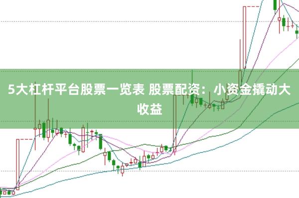 5大杠杆平台股票一览表 股票配资：小资金撬动大收益