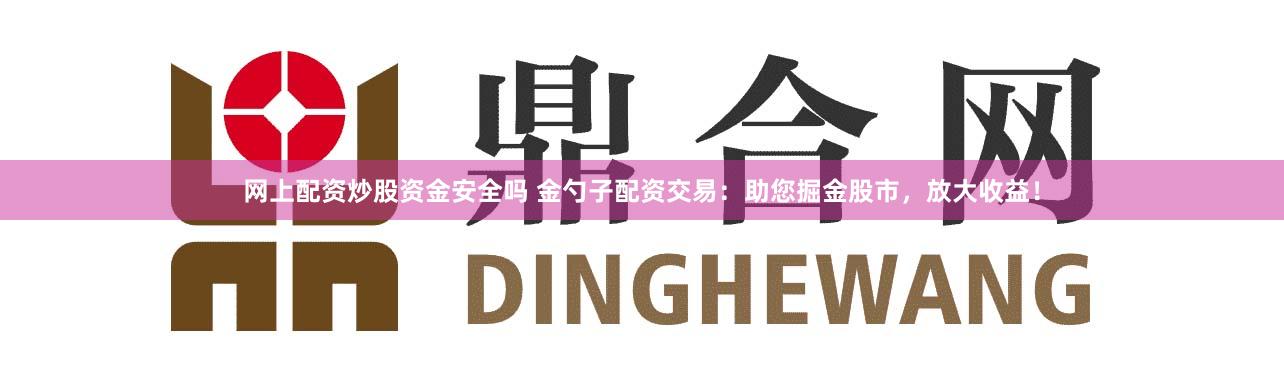 网上配资炒股资金安全吗 金勺子配资交易：助您掘金股市，放大收益！