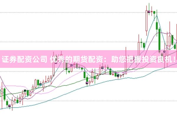 证券配资公司 优秀的期货配资：助您把握投资良机！