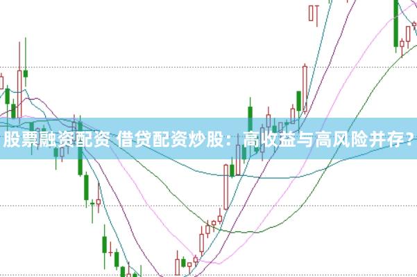 股票融资配资 借贷配资炒股：高收益与高风险并存？