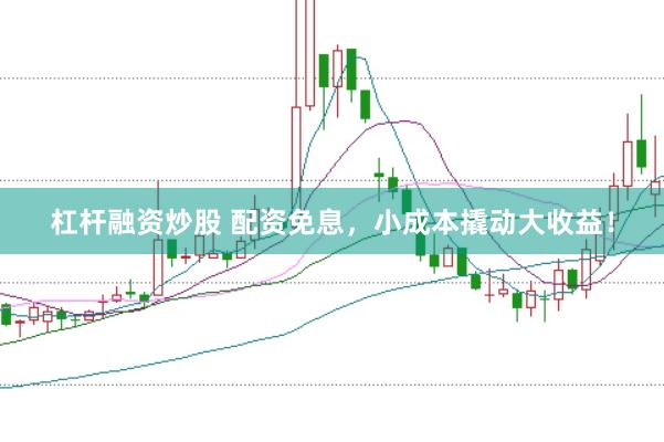 杠杆融资炒股 配资免息，小成本撬动大收益！