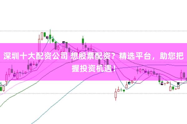 深圳十大配资公司 想股票配资？精选平台，助您把握投资机遇！