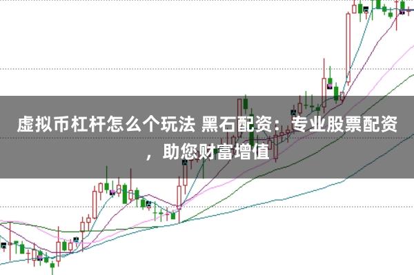 虚拟币杠杆怎么个玩法 黑石配资：专业股票配资，助您财富增值