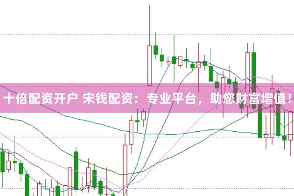 十倍配资开户 宋钱配资：专业平台，助您财富增值！