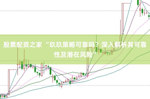 股票配资之家 “玖玖策略可靠吗？深入解析其可靠性及潜在风险”