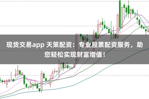 现货交易app 天策配资：专业股票配资服务，助您轻松实现财富增值！