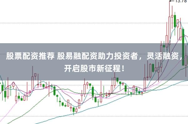 股票配资推荐 股易融配资助力投资者，灵活融资，开启股市新征程！