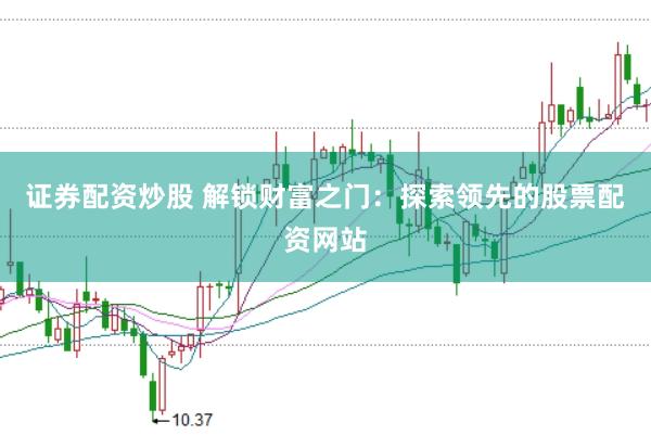 证券配资炒股 解锁财富之门：探索领先的股票配资网站