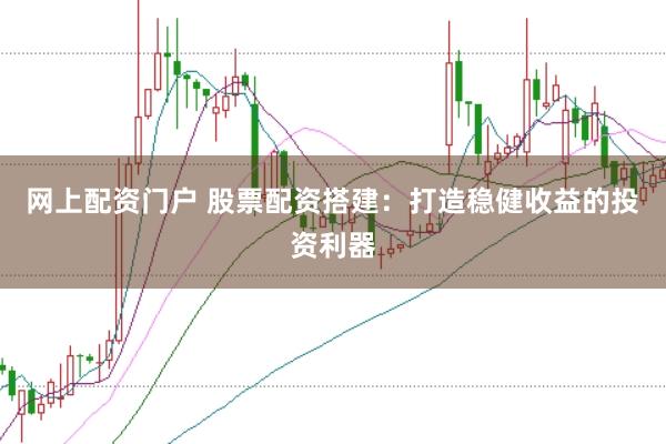 网上配资门户 股票配资搭建：打造稳健收益的投资利器