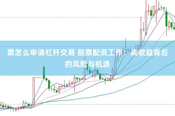 票怎么申请杠杆交易 股票配资工作：高收益背后的风险与机遇