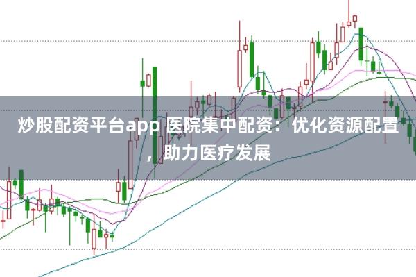 炒股配资平台app 医院集中配资：优化资源配置，助力医疗发展