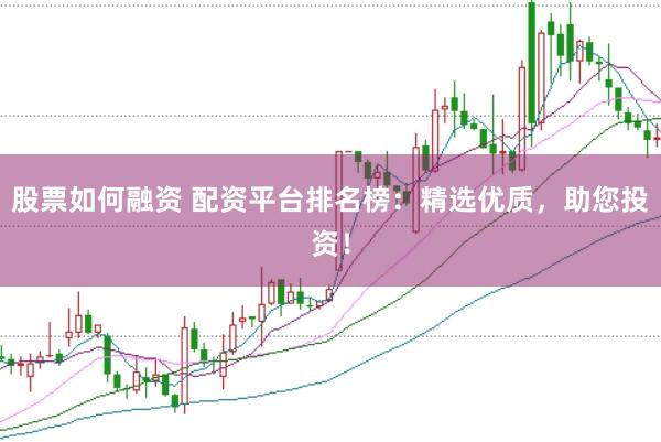 股票如何融资 配资平台排名榜：精选优质，助您投资！