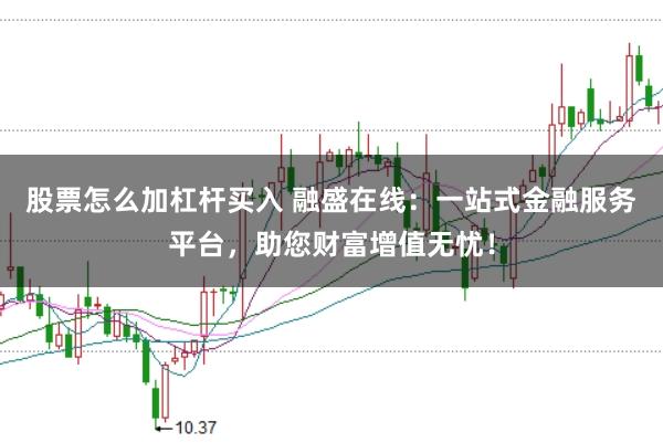 股票怎么加杠杆买入 融盛在线：一站式金融服务平台，助您财富增值无忧！