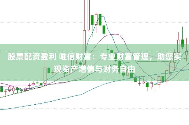 股票配资盈利 唯信财富：专业财富管理，助您实现资产增值与财务自由