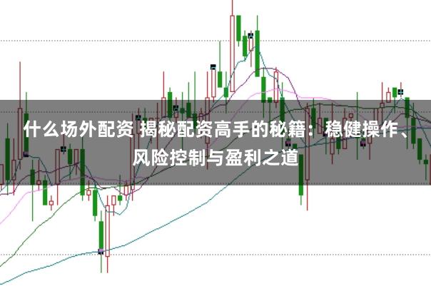 什么场外配资 揭秘配资高手的秘籍：稳健操作、风险控制与盈利之道