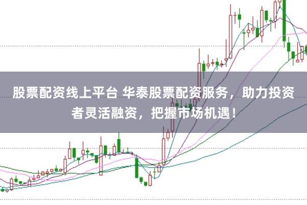股票配资线上平台 华泰股票配资服务，助力投资者灵活融资，把握市场机遇！