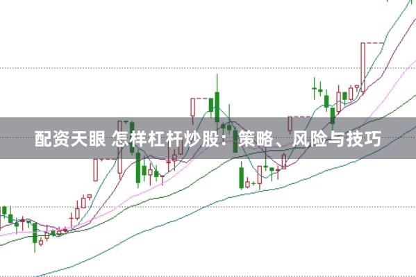 配资天眼 怎样杠杆炒股：策略、风险与技巧