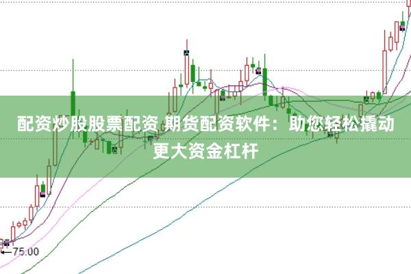 配资炒股股票配资 期货配资软件：助您轻松撬动更大资金杠杆