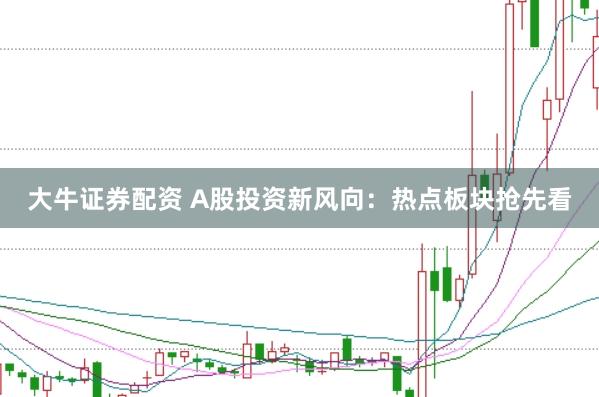大牛证券配资 A股投资新风向：热点板块抢先看