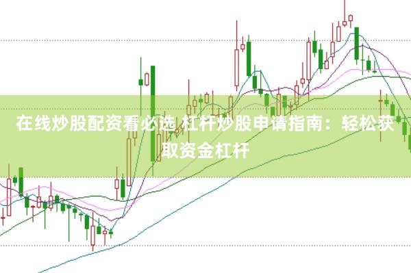 在线炒股配资看必选 杠杆炒股申请指南：轻松获取资金杠杆