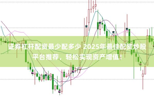 证券杠杆配资最少配多少 2025年最佳配资炒股平台推荐，轻松实现资产增值！
