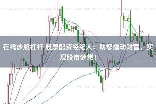 在线炒股杠杆 股票配资经纪人：助您撬动财富，实现股市梦想！