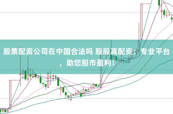 股票配资公司在中国合法吗 股股赢配资：专业平台，助您股市盈利！