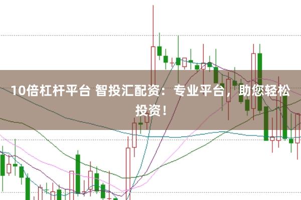 10倍杠杆平台 智投汇配资：专业平台，助您轻松投资！