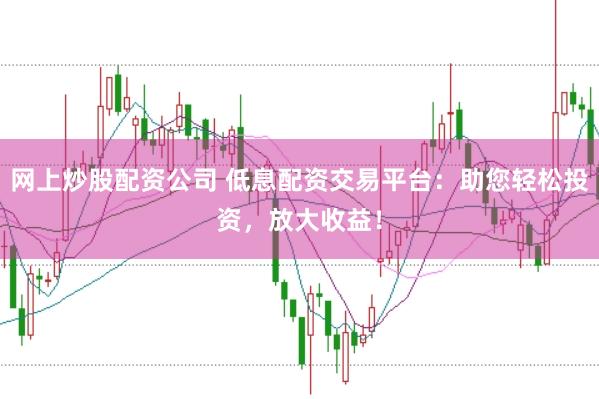 网上炒股配资公司 低息配资交易平台：助您轻松投资，放大收益！
