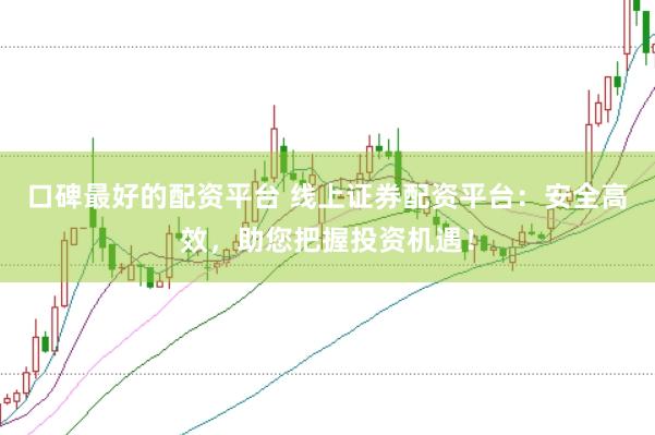 口碑最好的配资平台 线上证券配资平台：安全高效，助您把握投资机遇！