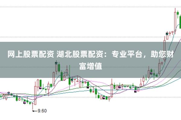 网上股票配资 湖北股票配资：专业平台，助您财富增值