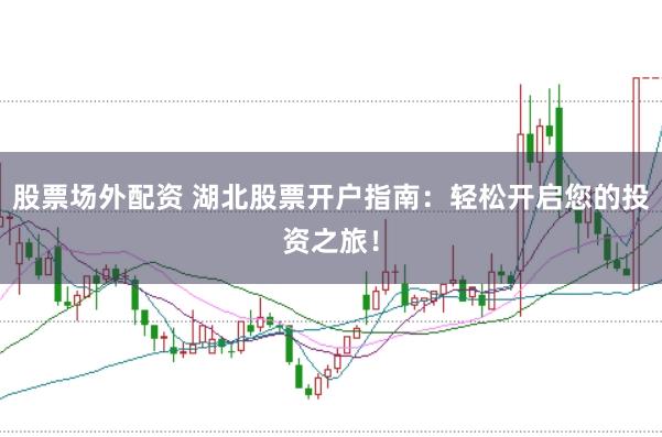 股票场外配资 湖北股票开户指南：轻松开启您的投资之旅！