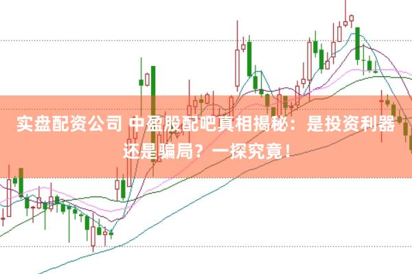 实盘配资公司 中盈股配吧真相揭秘：是投资利器还是骗局？一探究竟！