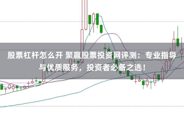 股票杠杆怎么开 聚赢股票投资网评测：专业指导与优质服务，投资者必备之选！