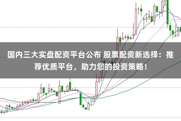 国内三大实盘配资平台公布 股票配资新选择：推荐优质平台，助力您的投资策略！