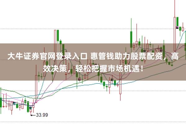 大牛证券官网登录入口 惠管钱助力股票配资，高效决策，轻松把握市场机遇！