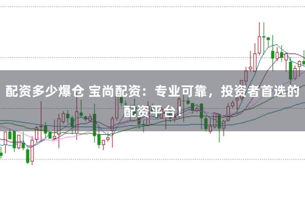 配资多少爆仓 宝尚配资：专业可靠，投资者首选的配资平台！