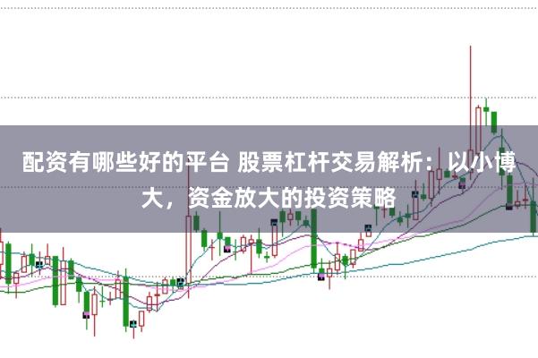 配资有哪些好的平台 股票杠杆交易解析：以小博大，资金放大的投资策略