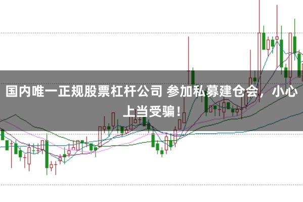 国内唯一正规股票杠杆公司 参加私募建仓会，小心上当受骗！