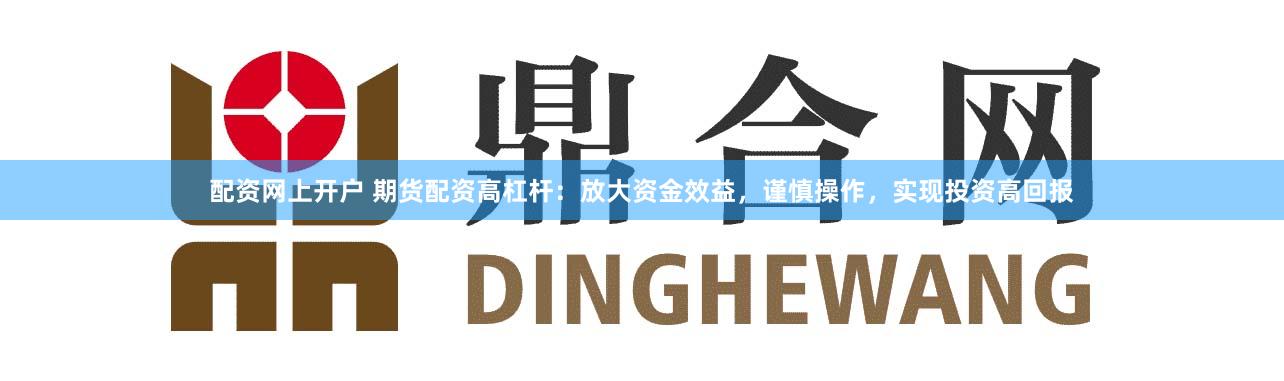 配资网上开户 期货配资高杠杆:放大资金效益,谨慎操作,实现投资高回报