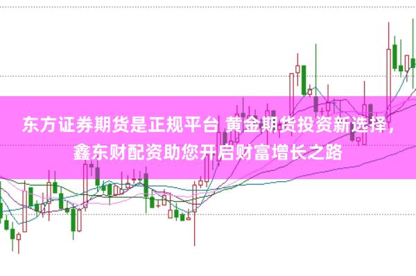 东方证券期货是正规平台 黄金期货投资新选择，鑫东财配资助您开启财富增长之路