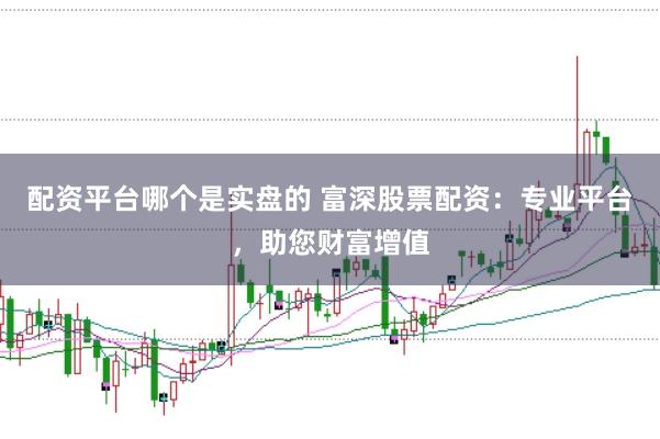 配资平台哪个是实盘的 富深股票配资：专业平台，助您财富增值