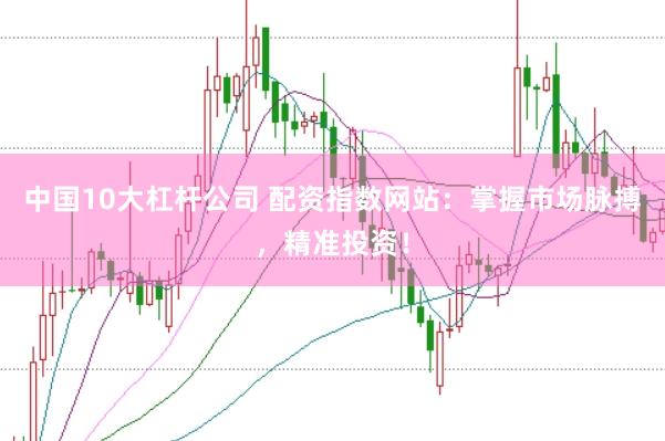 中国10大杠杆公司 配资指数网站:掌握市场脉搏,精准投资!