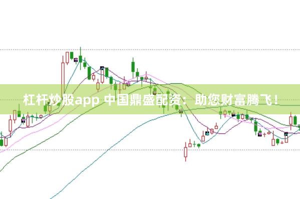 杠杆炒股app 中国鼎盛配资:助您财富腾飞!