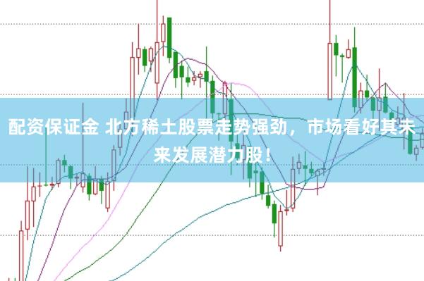 配资保证金 北方稀土股票走势强劲,市场看好其未来发展潜力股!
