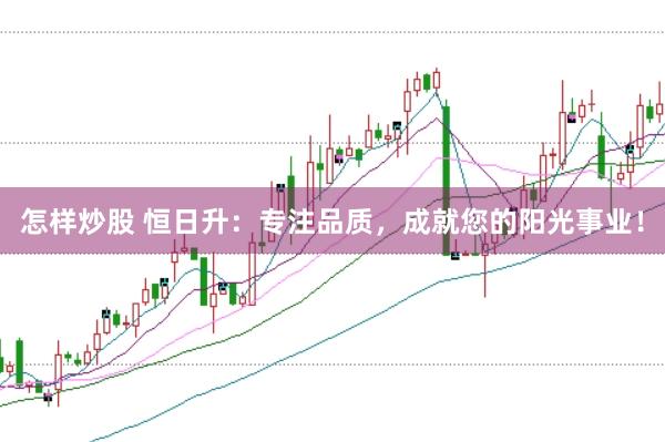 怎样炒股 恒日升：专注品质，成就您的阳光事业！