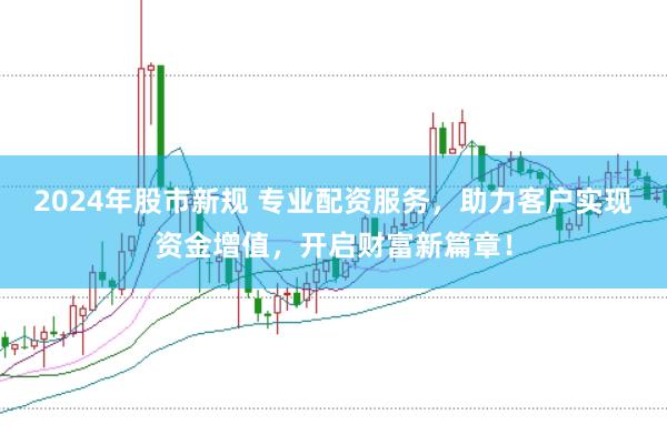2024年股市新规 专业配资服务,助力客户实现资金增值,开启财富新篇章!