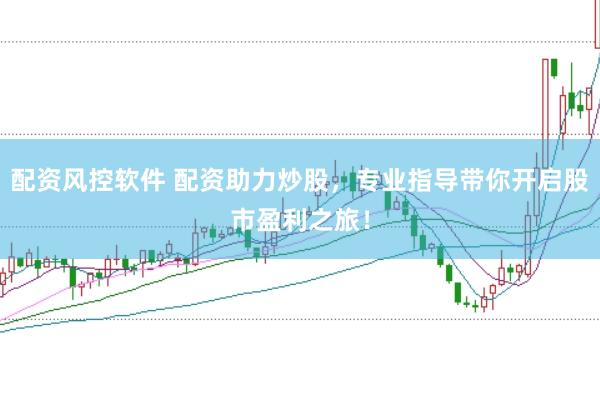 配资风控软件 配资助力炒股，专业指导带你开启股市盈利之旅！