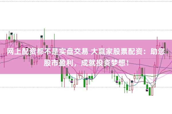 网上配资都不是实盘交易 大赢家股票配资：助您股市盈利，成就投资梦想！