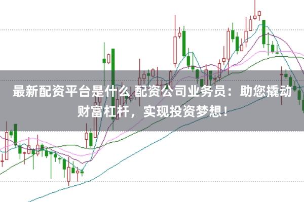 最新配资平台是什么 配资公司业务员:助您撬动财富杠杆,实现投资梦想!